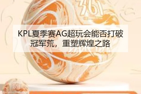 KPL夏季赛AG超玩会能否打破冠军荒，重塑辉煌之路